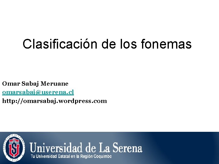 Clasificación de los fonemas Omar Sabaj Meruane omarsabaj@userena. cl http: //omarsabaj. wordpress. com 