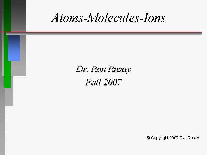 Atoms-Molecules-Ions Dr. Ron Rusay Fall 2007 © Copyright 2007 R. J. Rusay 