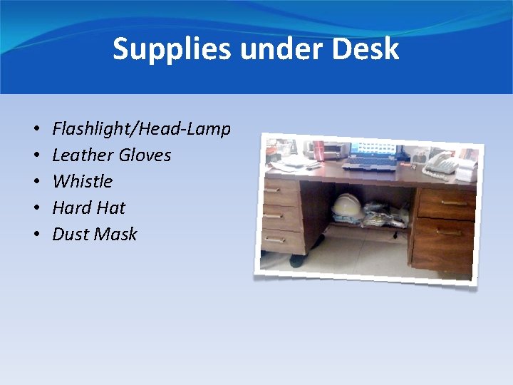 Supplies under Desk • • • Flashlight/Head-Lamp Leather Gloves Whistle Hard Hat Dust Mask