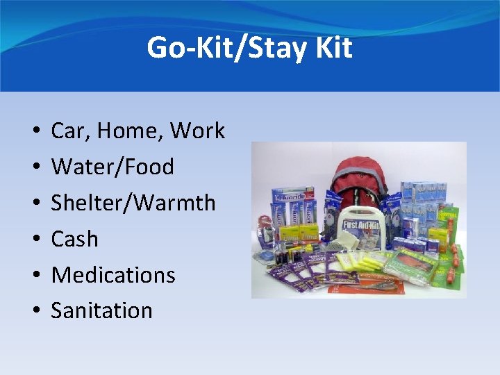 Go-Kit/Stay Kit • • • Car, Home, Work Water/Food Shelter/Warmth Cash Medications Sanitation 