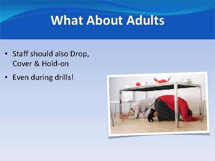 What About Adults • Staff should also Drop, Cover & Hold-on • Even during