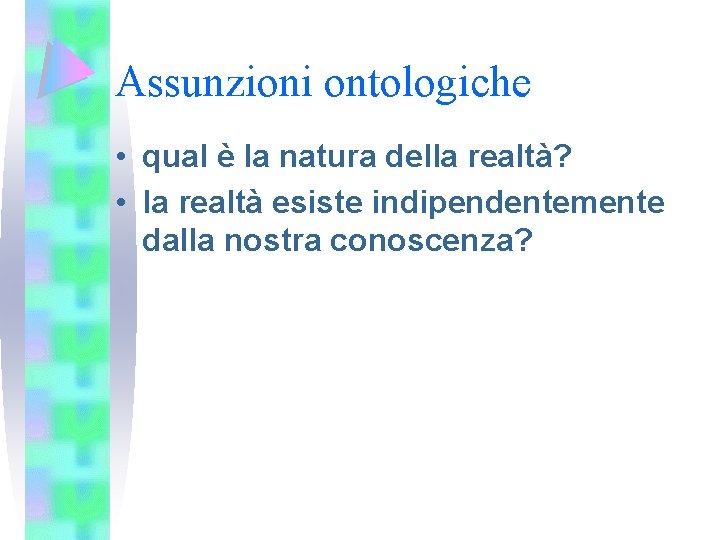 Assunzioni ontologiche • qual è la natura della realtà? • la realtà esiste indipendentemente