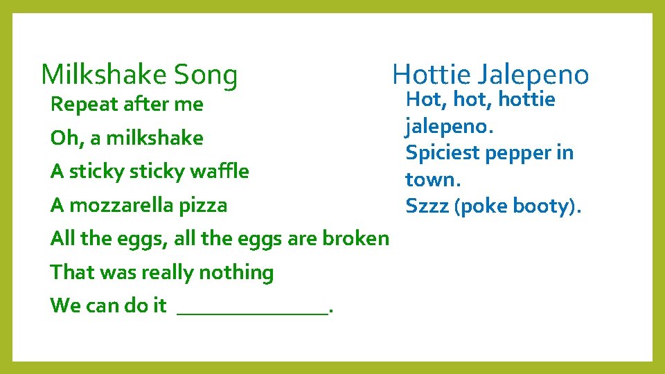 Milkshake Song Repeat after me Oh, a milkshake A sticky waffle A mozzarella pizza