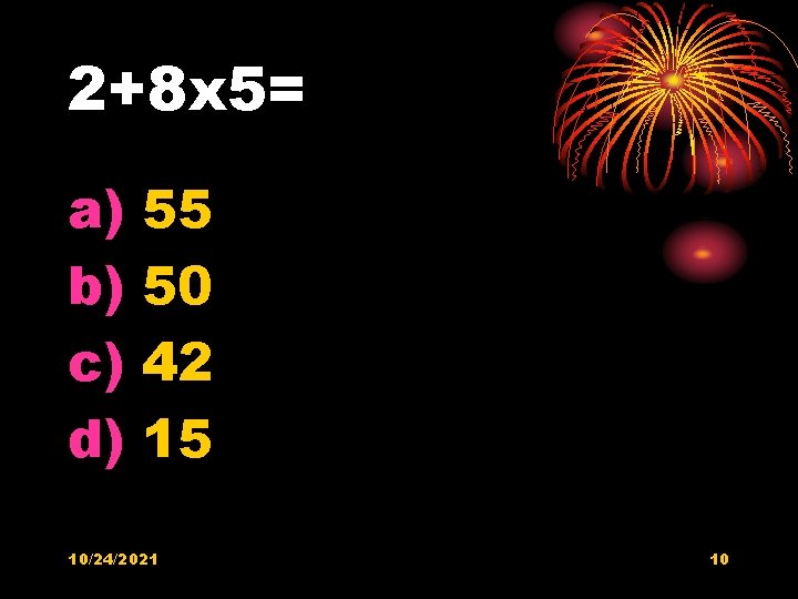 2+8 x 5= a) b) c) d) 55 50 42 15 10/24/2021 10 