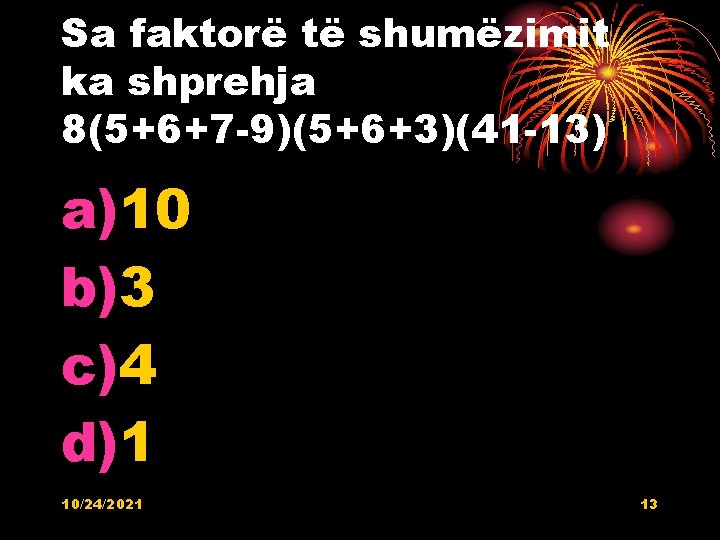 Sa faktorë të shumëzimit ka shprehja 8(5+6+7 -9)(5+6+3)(41 -13) a)10 b)3 c)4 d)1 10/24/2021