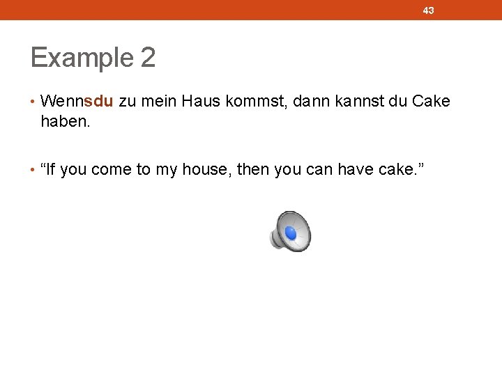 43 Example 2 • Wennsdu zu mein Haus kommst, dann kannst du Cake haben.