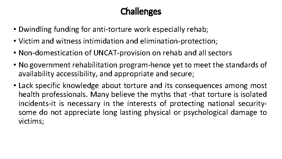 Challenges • Dwindling funding for anti-torture work especially rehab; • Victim and witness intimidation