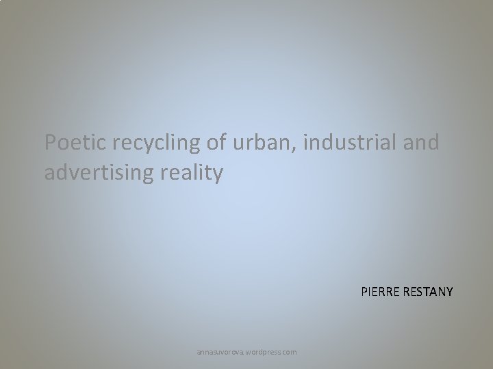 Poetic recycling of urban, industrial and advertising reality PIERRE RESTANY annasuvorova. wordpress. com 
