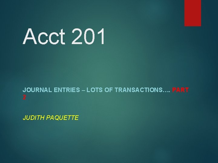 Acct 201 JOURNAL ENTRIES – LOTS OF TRANSACTIONS…. PART 2 JUDITH PAQUETTE 