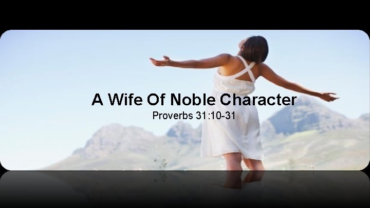 A Wife Of Noble Character Proverbs 31: 10 -31 