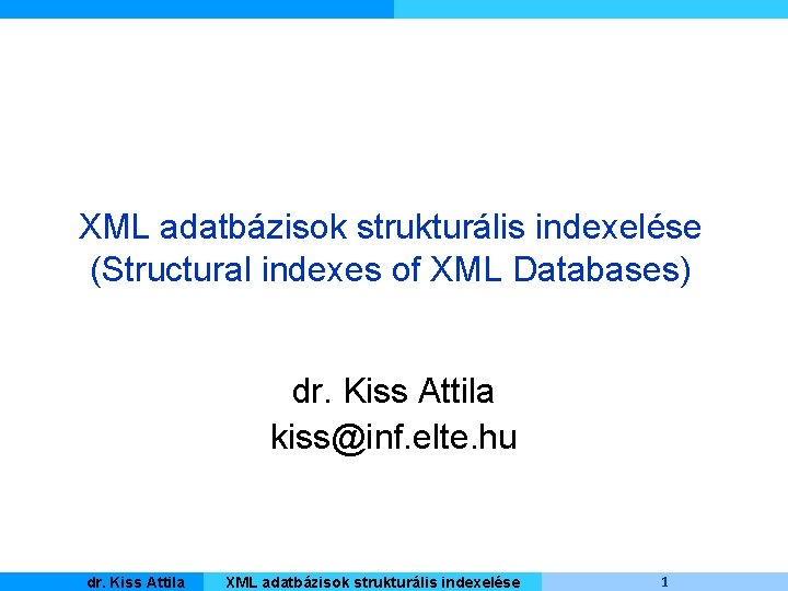 XML adatbázisok strukturális indexelése (Structural indexes of XML Databases) dr. Kiss Attila kiss@inf. elte.