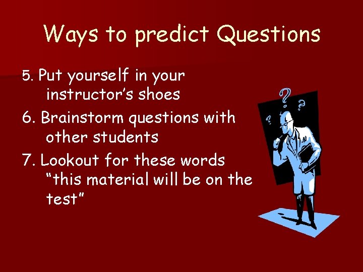 Ways to predict Questions 5. Put yourself in your instructor’s shoes 6. Brainstorm questions