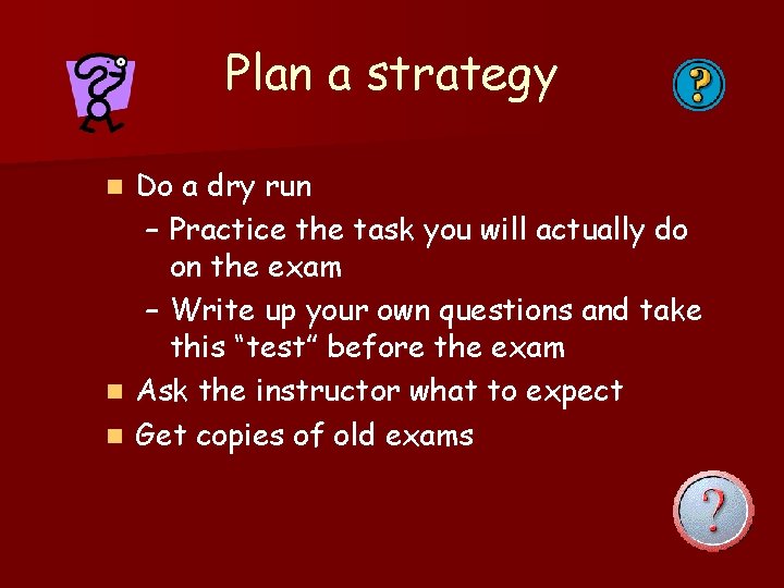 Plan a strategy Do a dry run – Practice the task you will actually