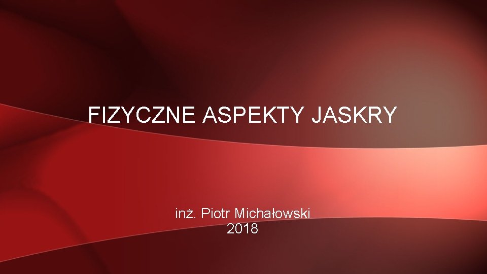 FIZYCZNE ASPEKTY JASKRY inż. Piotr Michałowski 2018 