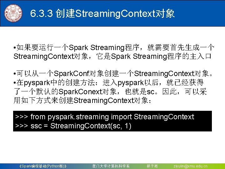 6. 3. 3 创建Streaming. Context对象 • 如果要运行一个Spark Streaming程序，就需要首先生成一个 Streaming. Context对象，它是Spark Streaming程序的主入口 • 可以从一个Spark. Conf对象创建一个Streaming.