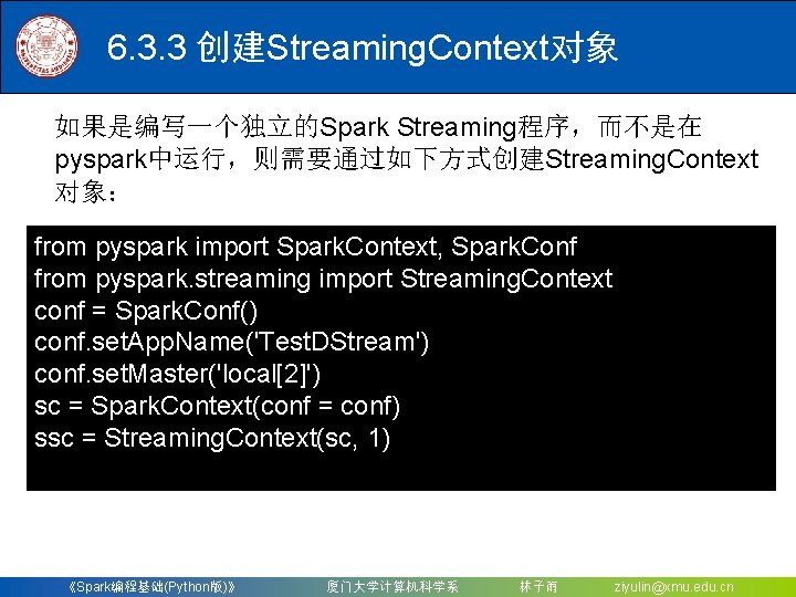6. 3. 3 创建Streaming. Context对象 如果是编写一个独立的Spark Streaming程序，而不是在 pyspark中运行，则需要通过如下方式创建Streaming. Context 对象： from pyspark import Spark.