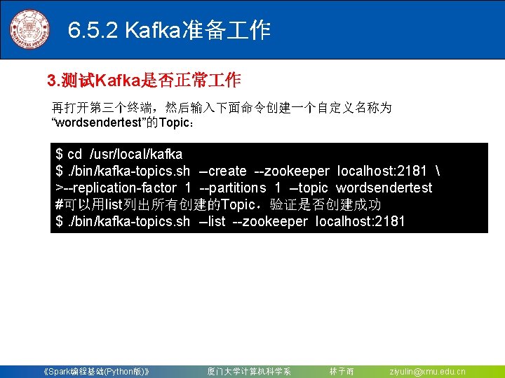 6. 5. 2 Kafka准备 作 3. 测试Kafka是否正常 作 再打开第三个终端，然后输入下面命令创建一个自定义名称为 “wordsendertest”的Topic： $ cd /usr/local/kafka $.