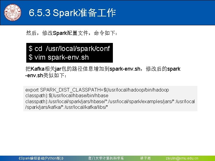 6. 5. 3 Spark准备 作 然后，修改Spark配置文件，命令如下： $ cd /usr/local/spark/conf $ vim spark-env. sh 把Kafka相关jar包的路径信息增加到spark-env.