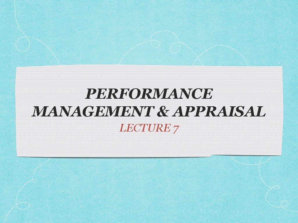 PERFORMANCE MANAGEMENT & APPRAISAL LECTURE 7 