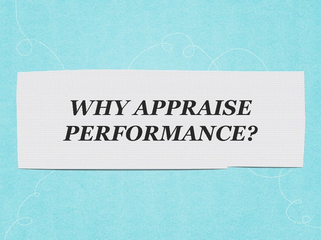 WHY APPRAISE PERFORMANCE? 