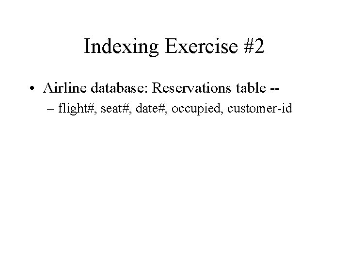 Indexing Exercise #2 • Airline database: Reservations table -– flight#, seat#, date#, occupied, customer-id