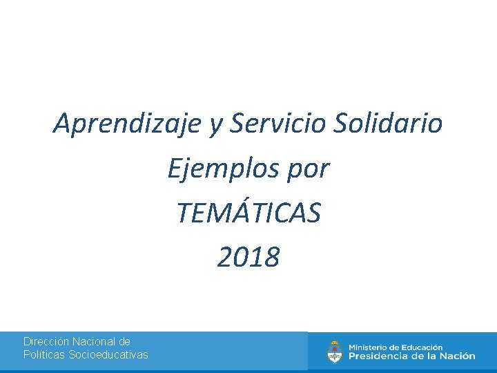 . Aprendizaje y Servicio Solidario Ejemplos por TEMÁTICAS 2018 Dirección Nacional de Políticas Socioeducativas