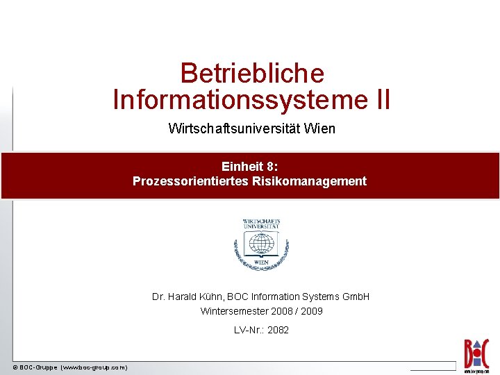 Betriebliche Informationssysteme II Wirtschaftsuniversität Wien Einheit 8: Prozessorientiertes Risikomanagement Dr. Harald Kühn, BOC Information