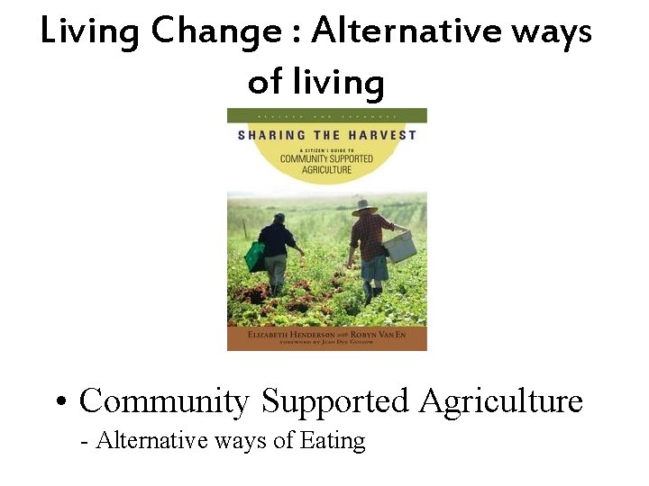 Living Change : Alternative ways of living • Community Supported Agriculture - Alternative ways