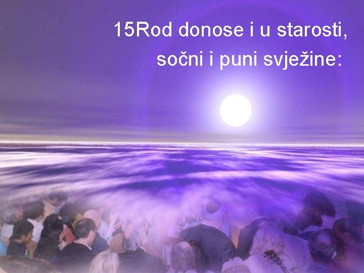 15 Rod donose i u starosti, sočni i puni svježine: 