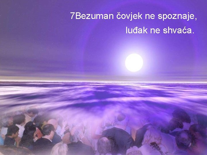 7 Bezuman čovjek ne spoznaje, luđak ne shvaća. 