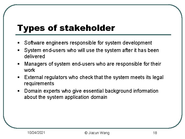 Types of stakeholder § Software engineers responsible for system development § System end-users who