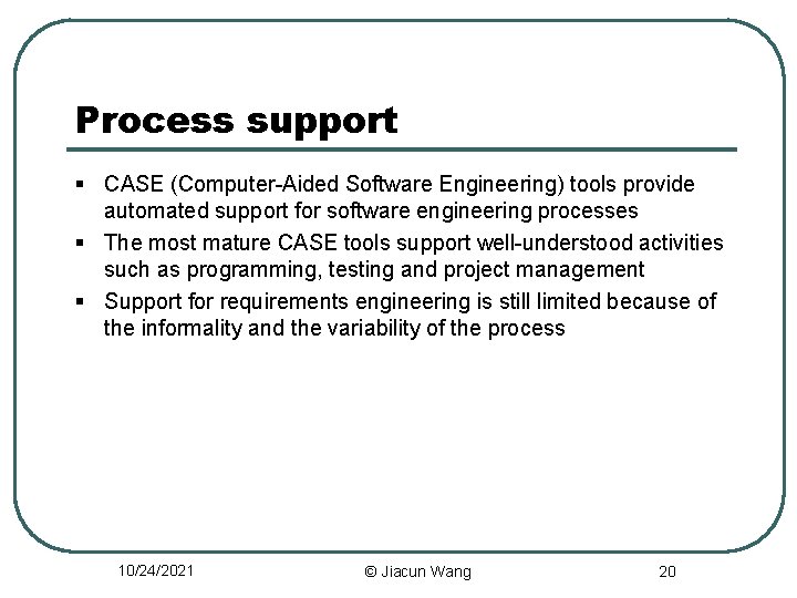Process support § CASE (Computer-Aided Software Engineering) tools provide automated support for software engineering