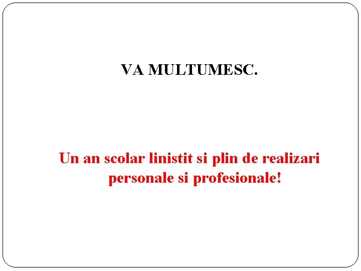 VA MULTUMESC. Un an scolar linistit si plin de realizari personale si profesionale! 