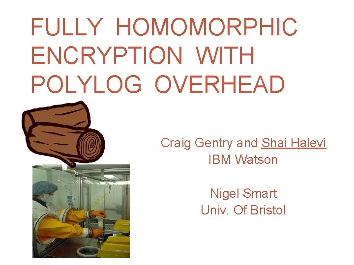 FULLY HOMOMORPHIC ENCRYPTION WITH POLYLOG OVERHEAD Craig Gentry and Shai Halevi IBM Watson Nigel