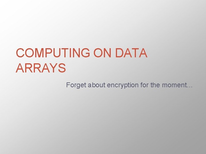 COMPUTING ON DATA ARRAYS Forget about encryption for the moment… 