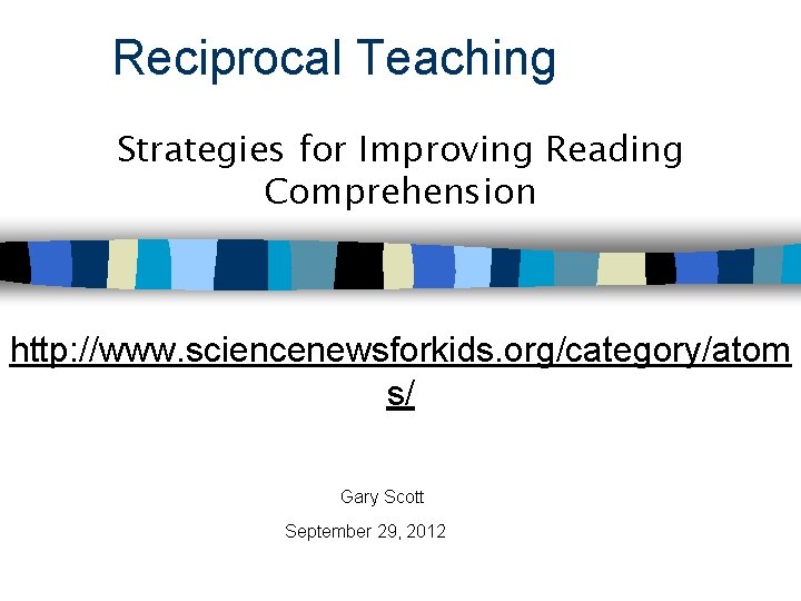 Reciprocal Teaching Strategies for Improving Reading Comprehension http: //www. sciencenewsforkids. org/category/atom s/ Gary Scott