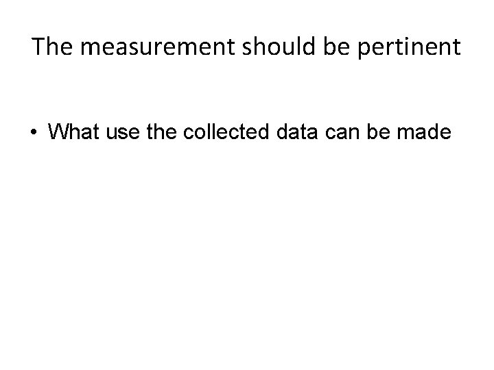 The measurement should be pertinent • What use the collected data can be made