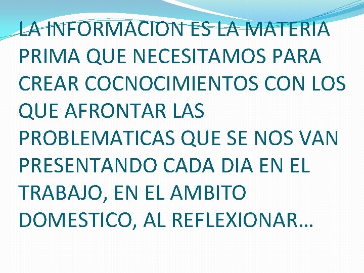 LA INFORMACION ES LA MATERIA PRIMA QUE NECESITAMOS PARA CREAR COCNOCIMIENTOS CON LOS QUE