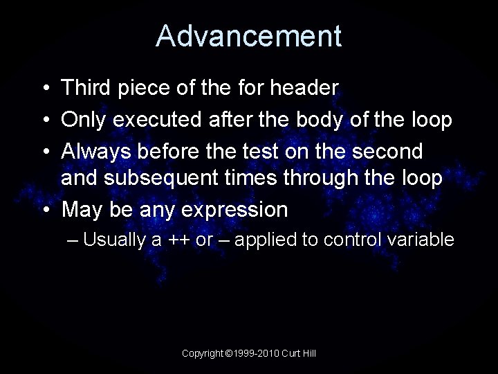 Advancement • Third piece of the for header • Only executed after the body