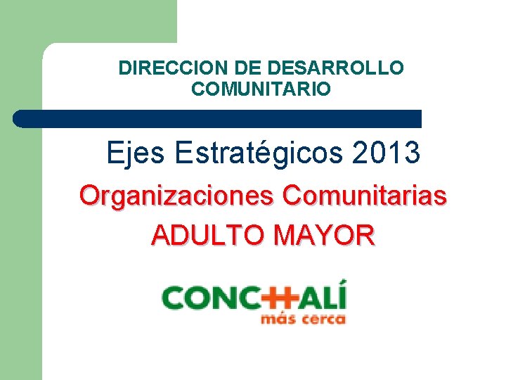 DIRECCION DE DESARROLLO COMUNITARIO Ejes Estratégicos 2013 Organizaciones Comunitarias ADULTO MAYOR 