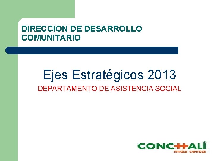 DIRECCION DE DESARROLLO COMUNITARIO Ejes Estratégicos 2013 DEPARTAMENTO DE ASISTENCIA SOCIAL 