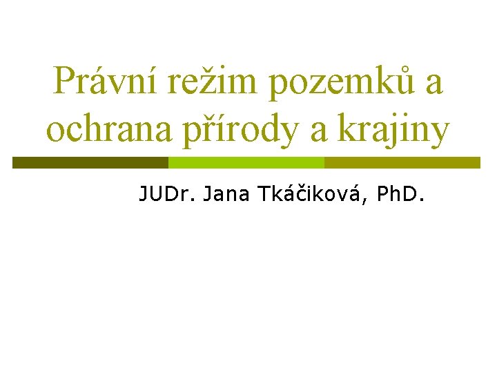 Právní režim pozemků a ochrana přírody a krajiny JUDr. Jana Tkáčiková, Ph. D. 