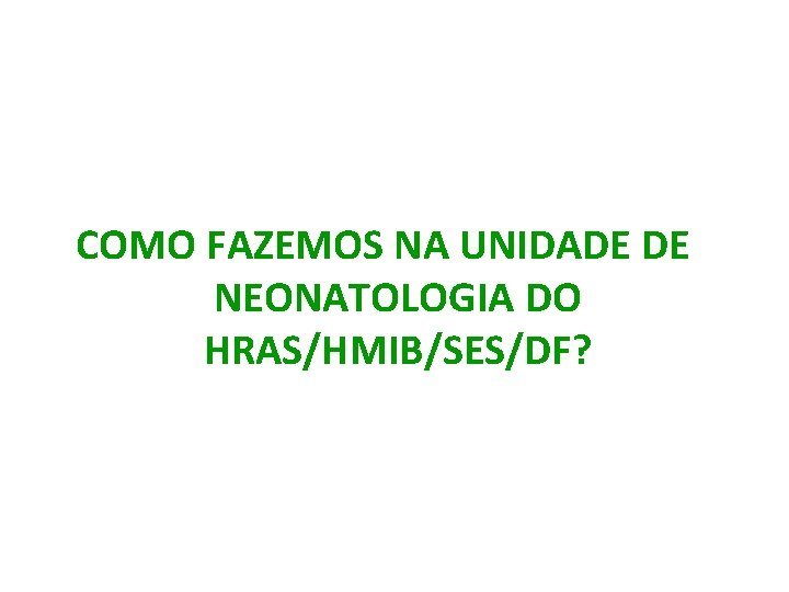 COMO FAZEMOS NA UNIDADE DE NEONATOLOGIA DO HRAS/HMIB/SES/DF? 