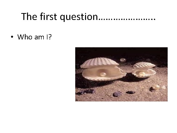 The first question…………………. . • Who am I? 