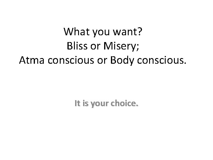 What you want? Bliss or Misery; Atma conscious or Body conscious. It is your