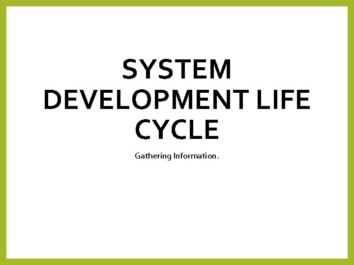 SYSTEM DEVELOPMENT LIFE CYCLE Gathering Information. 
