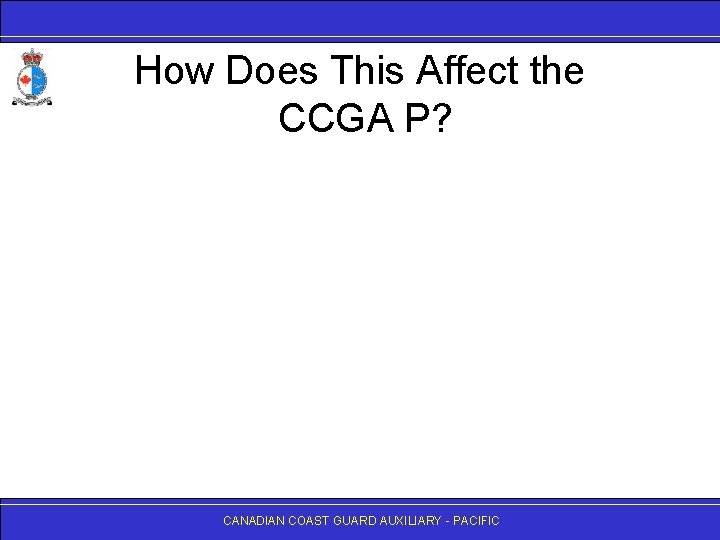 How Does This Affect the CCGA P? CANADIAN COAST GUARD AUXILIARY - PACIFIC 