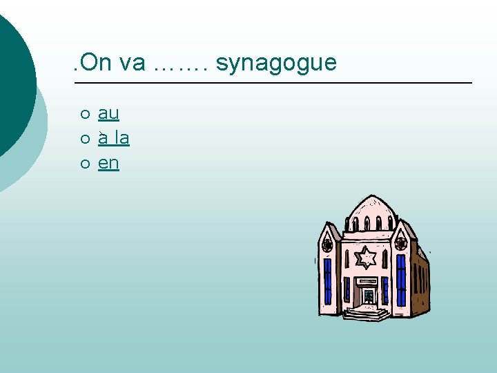 . On va ……. synagogue ¡ ¡ ¡ au a la en 