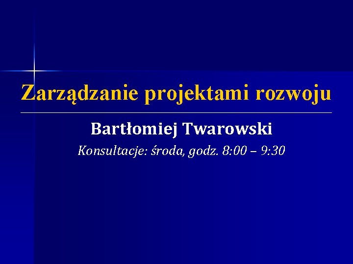 Zarządzanie projektami rozwoju Bartłomiej Twarowski Konsultacje: środa, godz. 8: 00 – 9: 30 