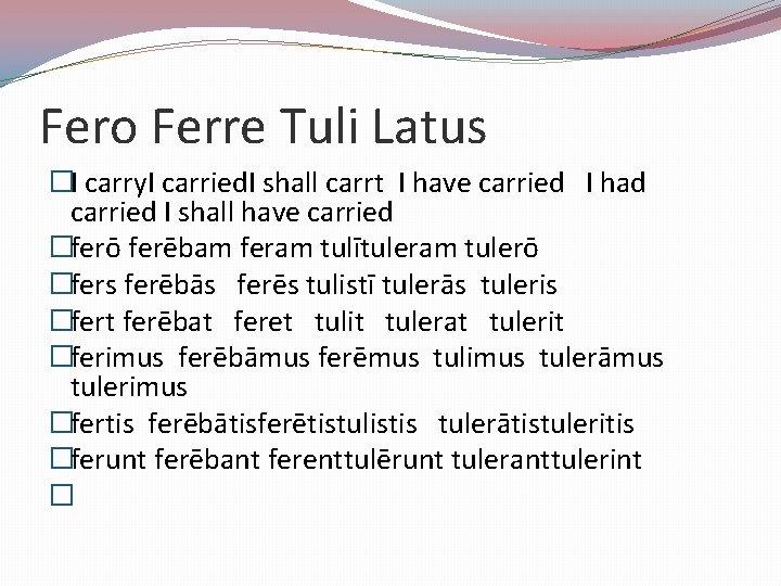 Fero Ferre Tuli Latus �I carry. I carried. I shall carrt I have carried